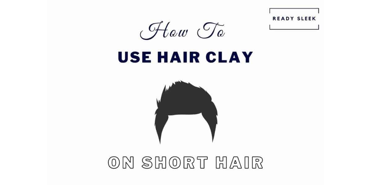 How To Use Hair Clay On Short Hair In 7 Steps