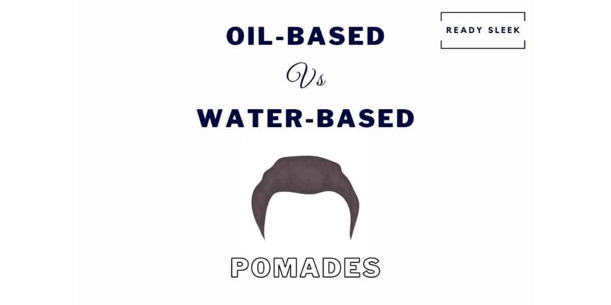 Oil-Based Vs Water-Based Pomades: 9 Key Differences