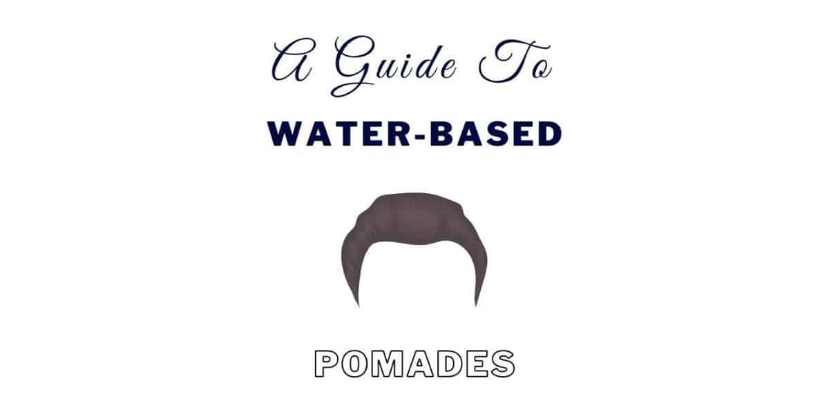 Water-Based Pomades: A Complete Guide And How To Use