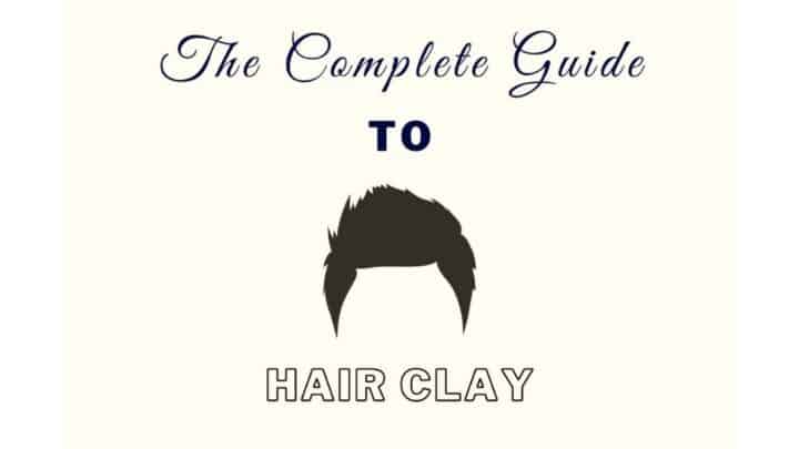 Hair Clay: The Complete Men’s Styling Guide [2021]