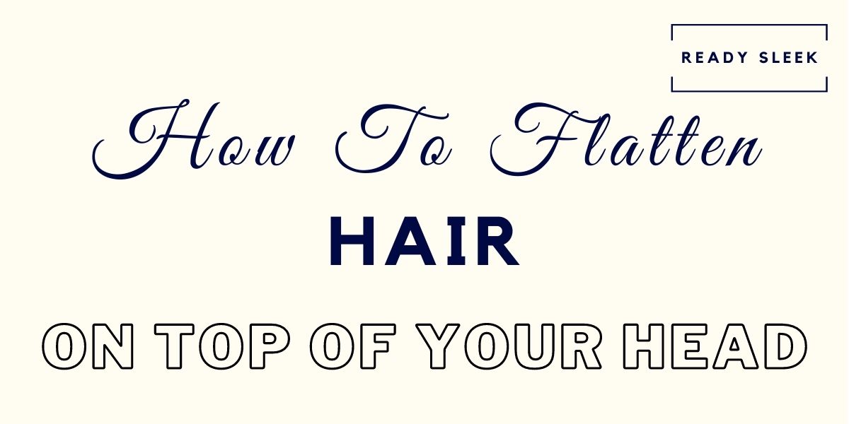 8 Ways To Flatten The Hair On The Top Of Your Head • Ready Sleek 8 Ways To Flatten The Hair On The Top Of Your Head • Ready Sleek