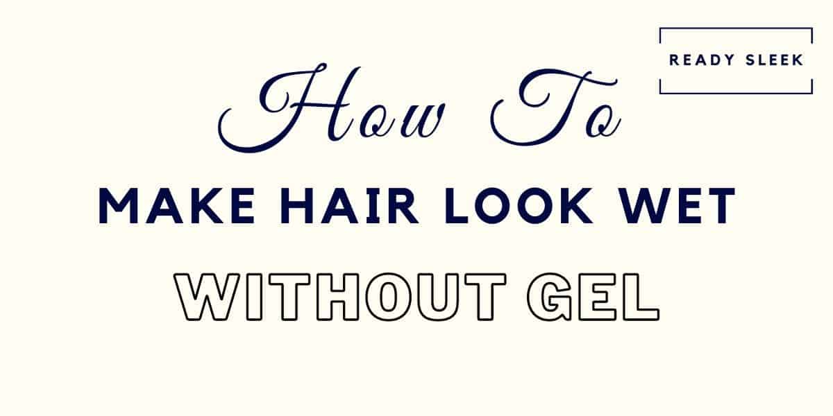 8 Tips To Make Hair Look Wet All Day [Without Gel] • Ready Sleek