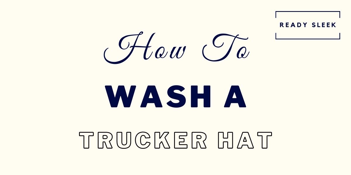 How To Wash A Trucker Hat (Without Ruining It) • Ready Sleek