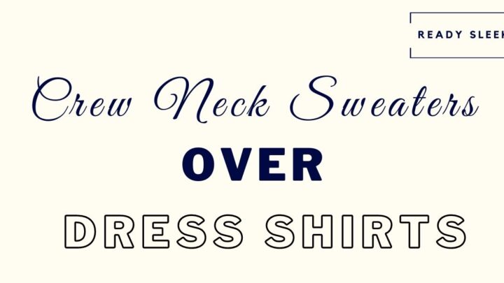 How To Wear Crew Neck Sweaters Over Dress Shirts (7 Tips)