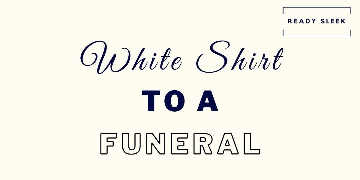 How To Wear A White Shirt To A Funeral Respectfully • Ready Sleek