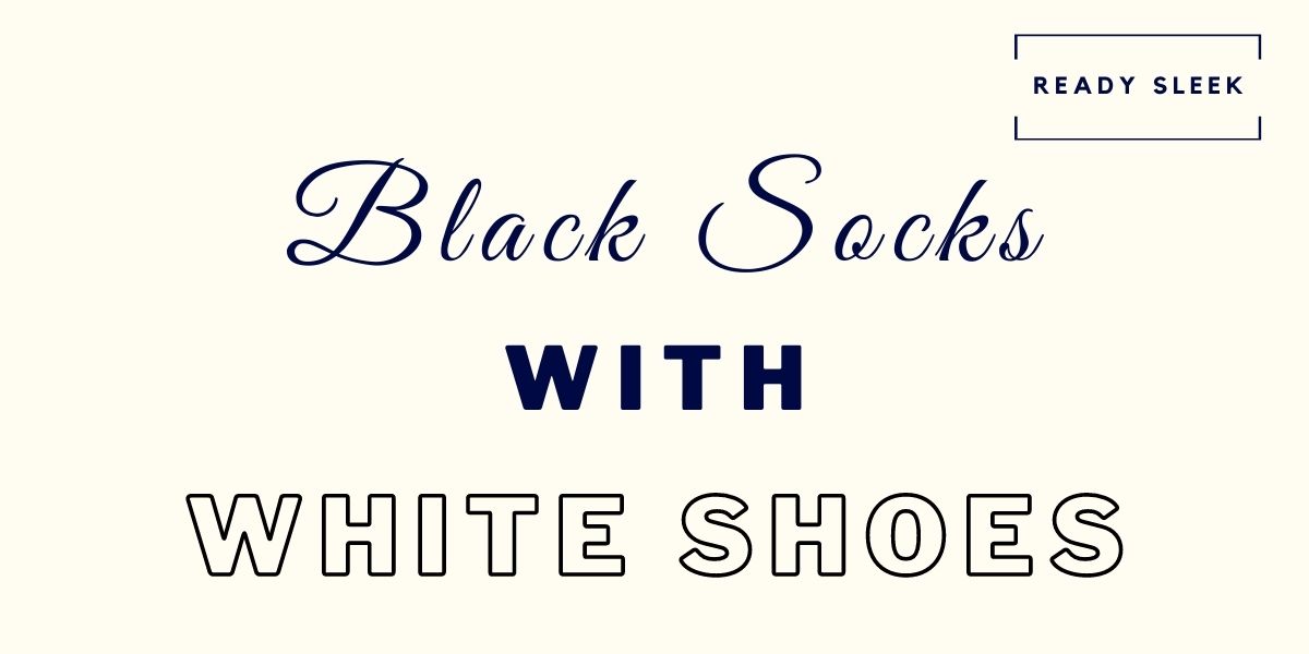 Wearing Black Socks With White Shoes (Mistakes And Tips) • Ready Sleek