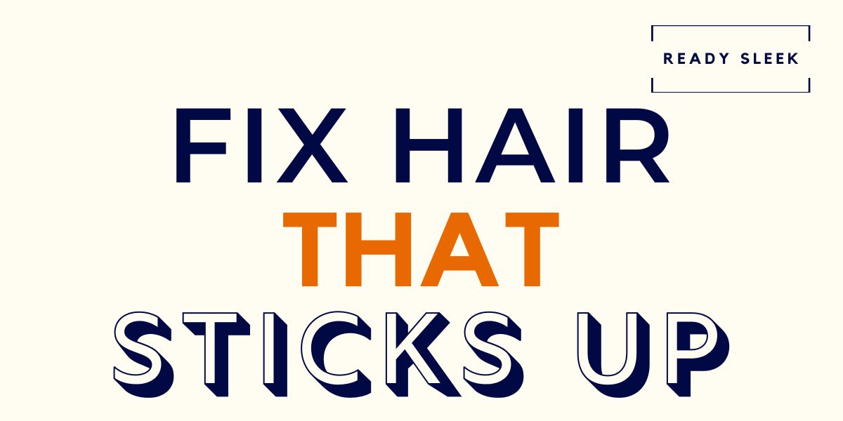 7 Easy Fixes For Hair That Always Sticks Up • Ready Sleek