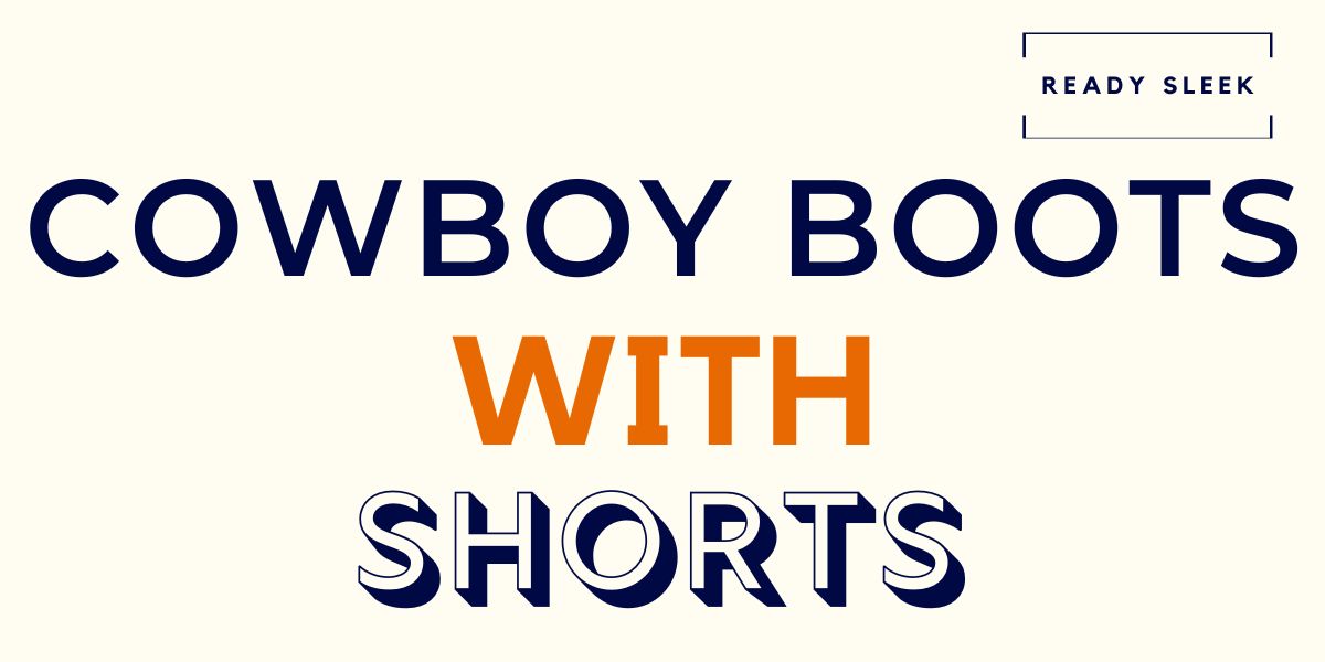 Can You Wear Cowboy Boots With Shorts? (Men’s Guide) • Ready Sleek
