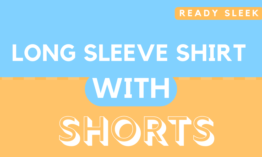 How To Wear A Long Sleeve Shirt With Shorts • Ready Sleek