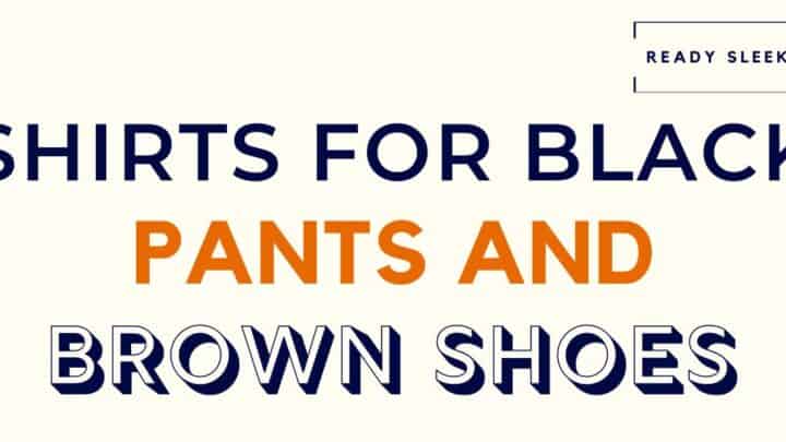 7 Shirt Colors To Wear With Black Pants And Brown Shoes