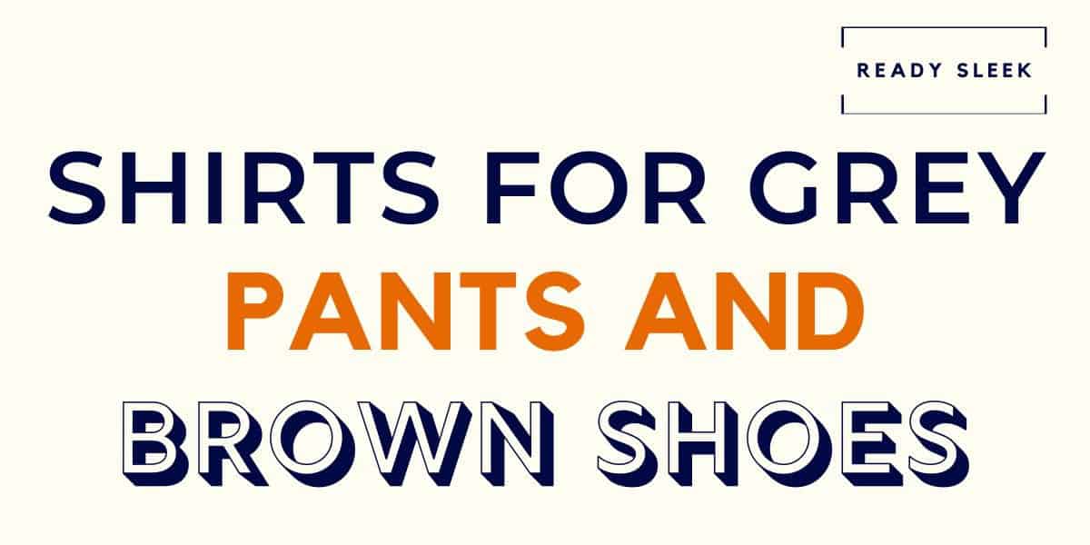 7 Shirt Colors To Wear With Grey Pants And Brown Shoes Ready Sleek