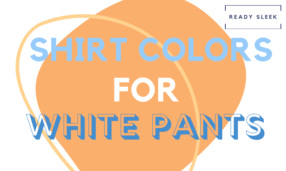 What Color Shirt Goes With White Pants? (Pics) • Ready Sleek