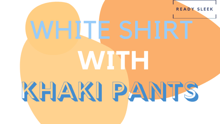 How To Wear White Shirts With Khaki Pants (Outfits, Tips)